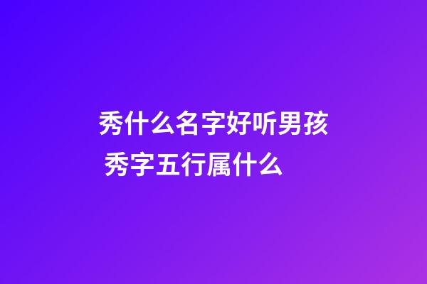 秀什么名字好听男孩 秀字五行属什么